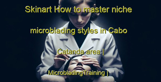 Skinart How to master niche microblading styles in Cabo Catanda area | MicrobladingTraining | MicrobladingClasses | SkinartTraining-Angola